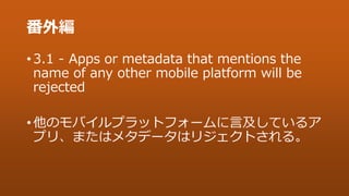 番外編
• 3.1 - Apps or metadata that mentions the
name of any other mobile platform will be
rejected
• 他のモバイルプラットフォームに言及しているア...