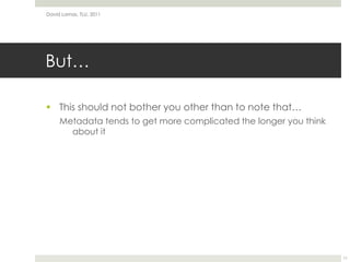 But…This should not bother you other than to note that…Metadata tends to get more complicated the longer you think about itDavid Lamas, TLU, 201111