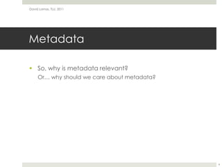 MetadataSo, why is metadata relevant?Or… why should we care about metadata?David Lamas, TLU, 20114
