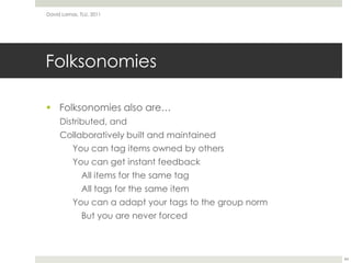 FolksonomiesFolksonomies also are…Distributed, andCollaboratively built and maintainedYou can tag items owned by othersYou can get instant feedback	All items for the same tag	All tags for the same itemYou can a adapt your tags to the group norm	But you are never forcedDavid Lamas, TLU, 201144