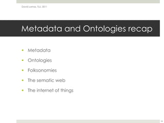 Metadata and Ontologies recapMetadataOntologiesFolksonomiesThe sematic webThe internet of thingsDavid Lamas, TLU, 201154