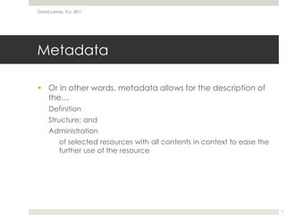 MetadataOr in other words, metadata allows for the description of the…DefinitionStructure; andAdministrationof selected resources with all contents in context to ease the further use of the resourceDavid Lamas, TLU, 20117