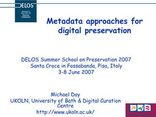 Metadata approaches for digital preservation DELOS Summer School on Preservation 2007 Santa Croce in Fossabanda, Pisa, Italy 3-8 June 2007 Michael Day UKOLN, University of Bath & Digital Curation Centre http://www.ukoln.ac.uk/ 