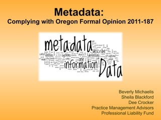 Metadata:  Complying with Oregon Formal Opinion 2011-187 Beverly Michaelis Sheila Blackford Dee Crocker Practice Management Advisors Professional Liability Fund 