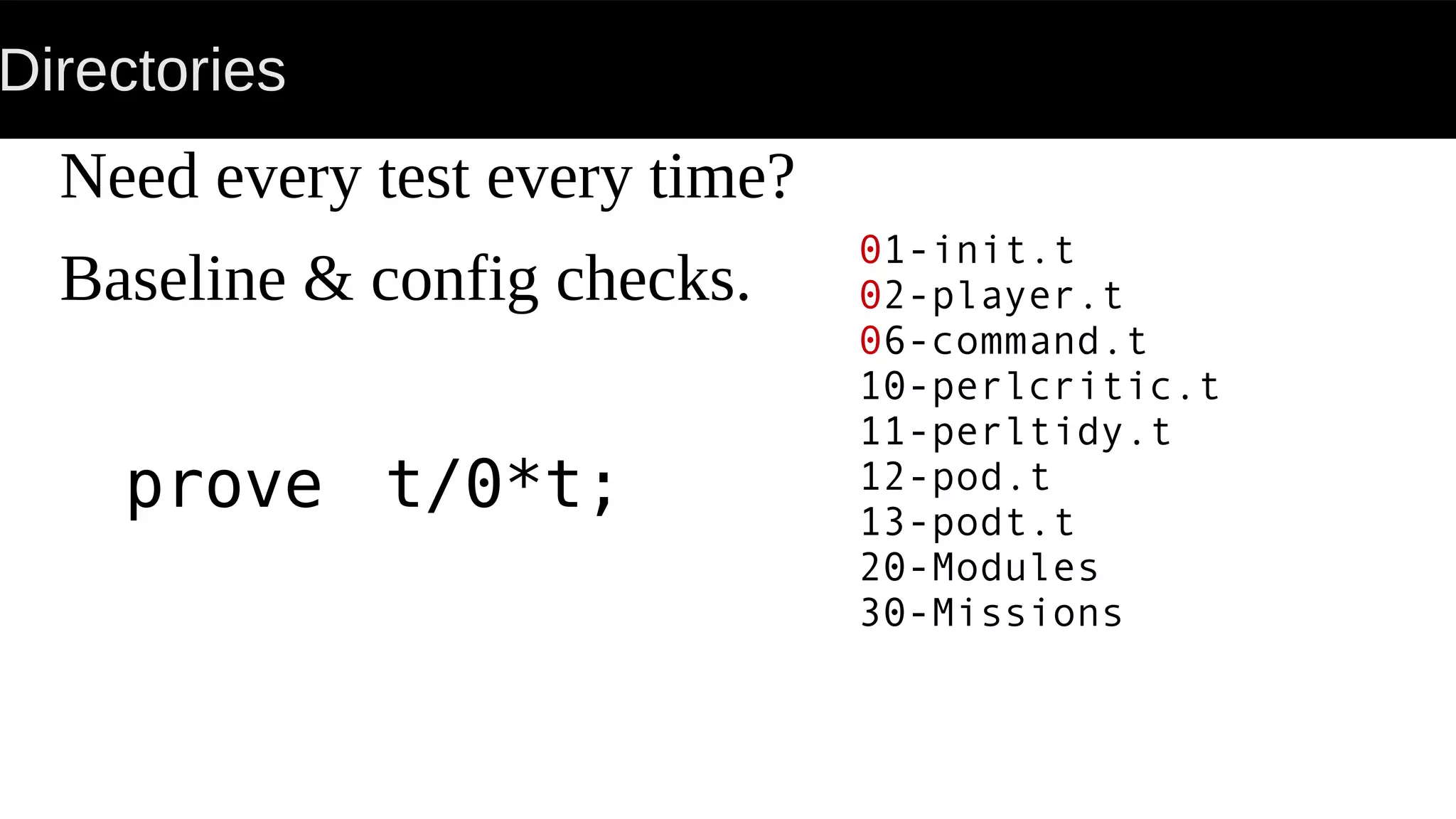 Directories
Need every test every time?
Baseline & config checks.
prove t/0*t;
01-init.t
02-player.t
06-command.t
10-perlcritic.t
11-perltidy.t
12-pod.t
13-podt.t
20-Modules
30-Missions
 