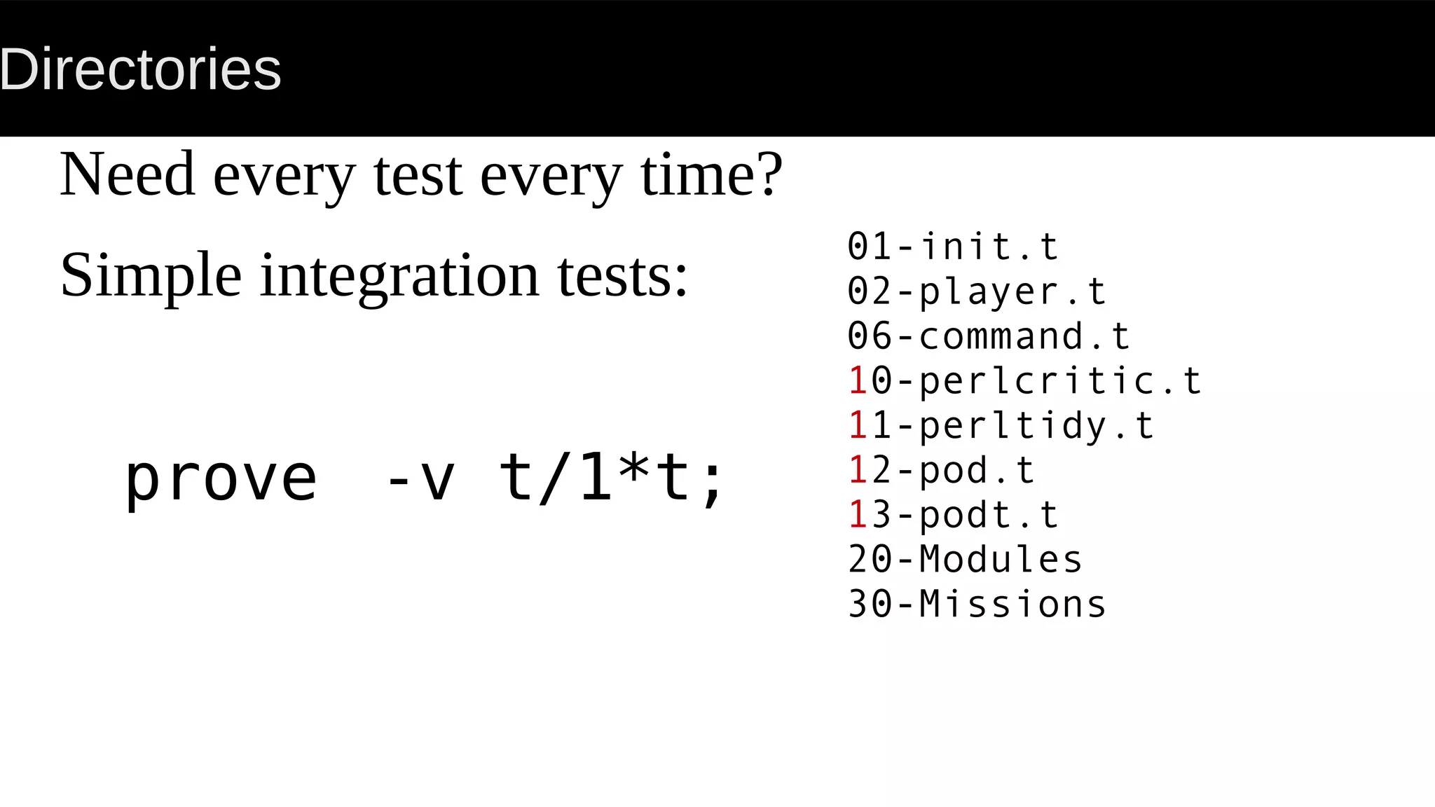 Directories
Need every test every time?
Simple integration tests:
prove -v t/1*t;
01-init.t
02-player.t
06-command.t
10-perlcritic.t
11-perltidy.t
12-pod.t
13-podt.t
20-Modules
30-Missions
 