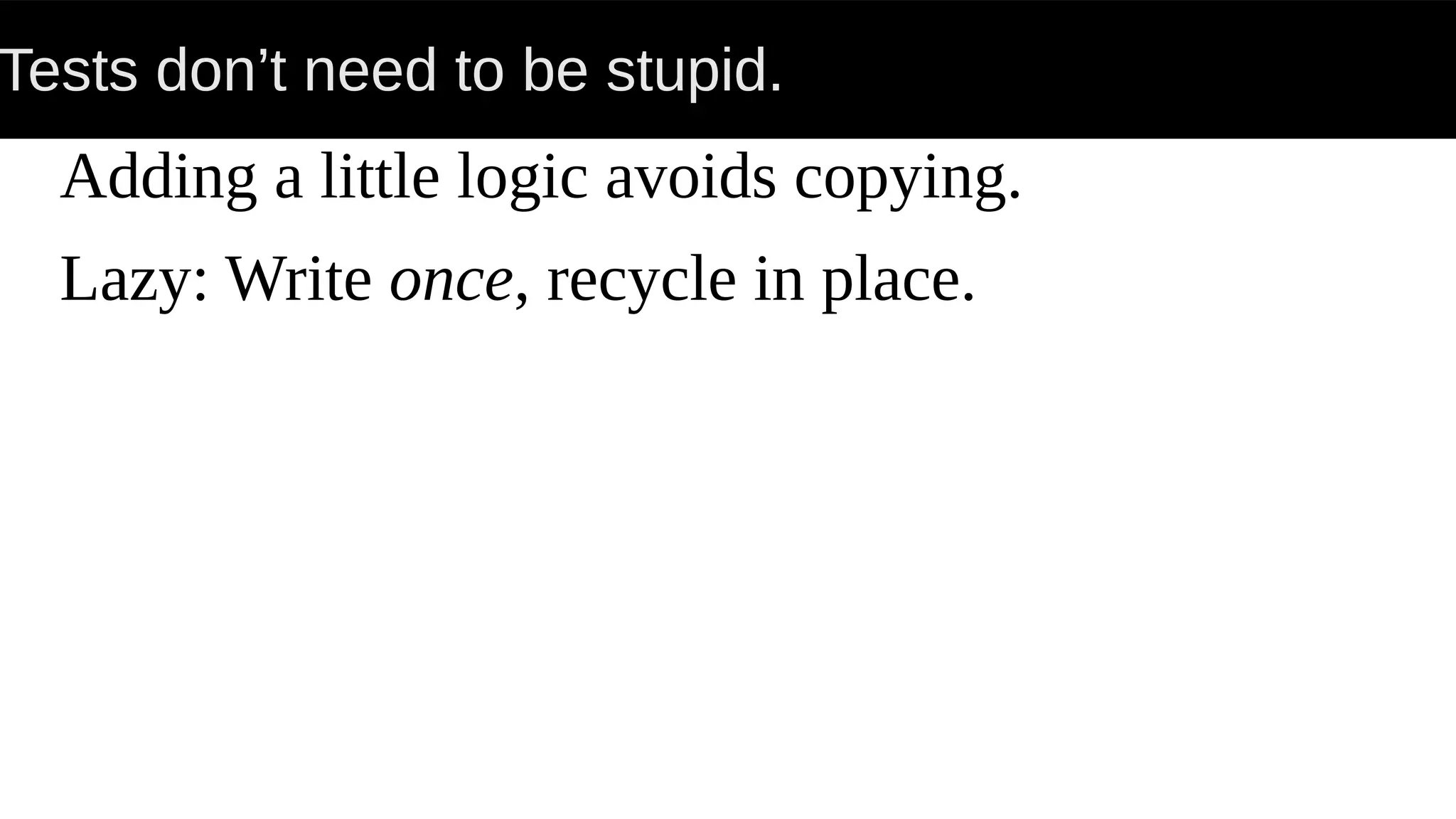 Tests don’t need to be stupid.
Adding a little logic avoids copying.
Lazy: Write once, recycle in place.
 