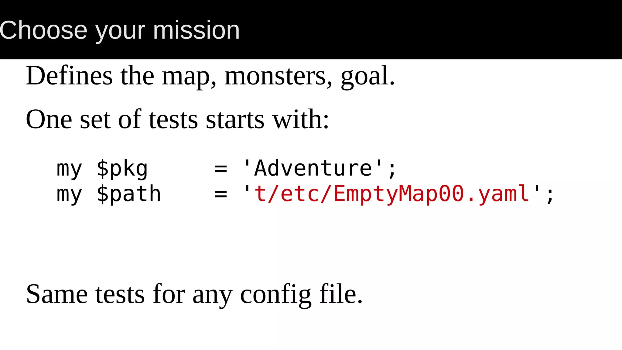 Choose your mission
Defines the map, monsters, goal.
One set of tests starts with:
Same tests for any config file.
my $pkg = 'Adventure';
my $path = 't/etc/EmptyMap00.yaml';
 