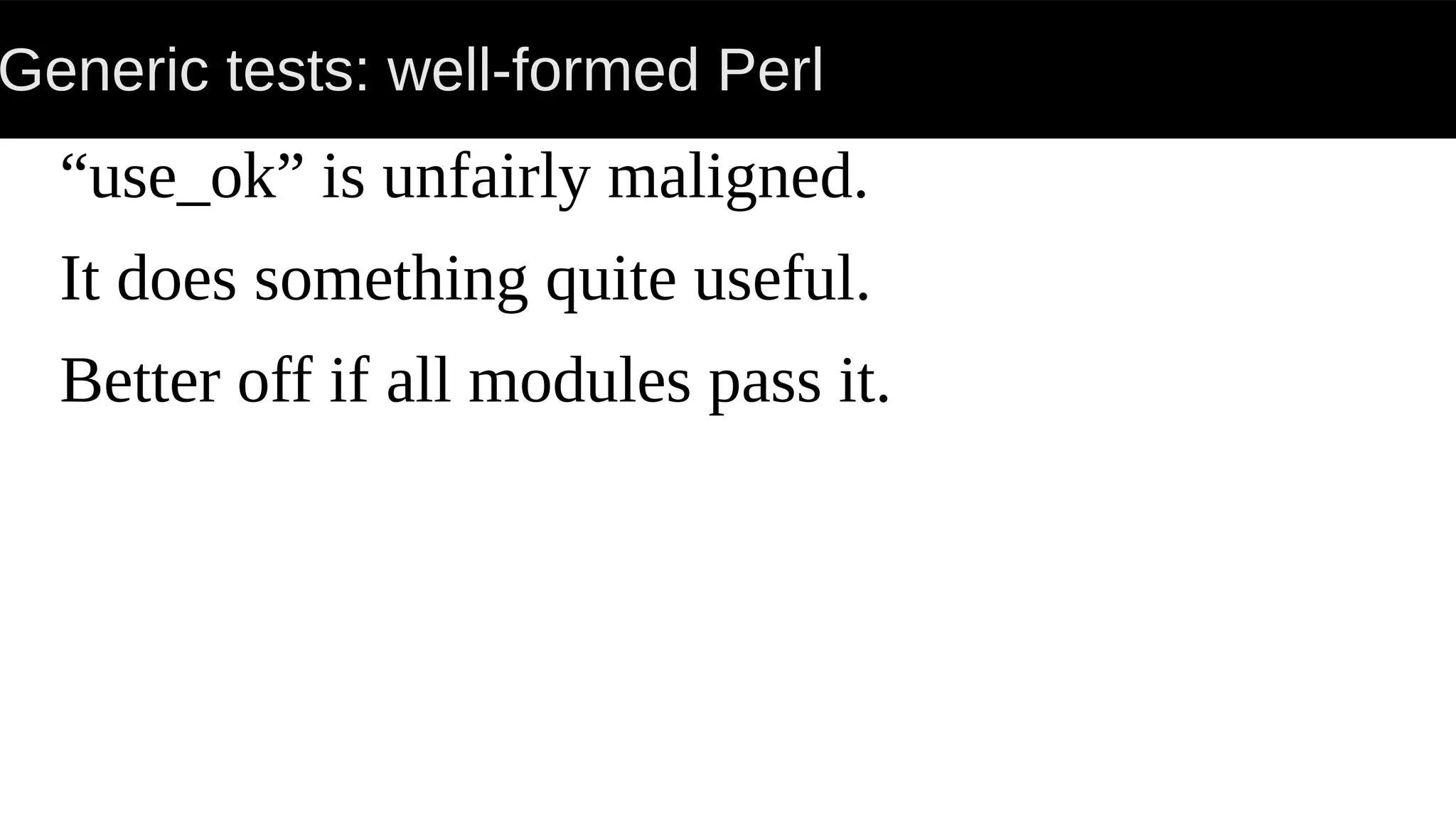 Generic tests: well-formed Perl
“use_ok” is unfairly maligned.
It does something quite useful.
Better off if all modules pass it.
 