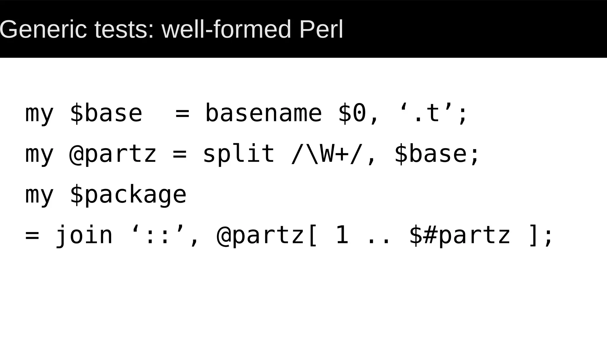 Generic tests: well-formed Perl
my $base = basename $0, ‘.t’;
my @partz = split /W+/, $base;
my $package
= join ‘::’, @partz[ 1 .. $#partz ];
 