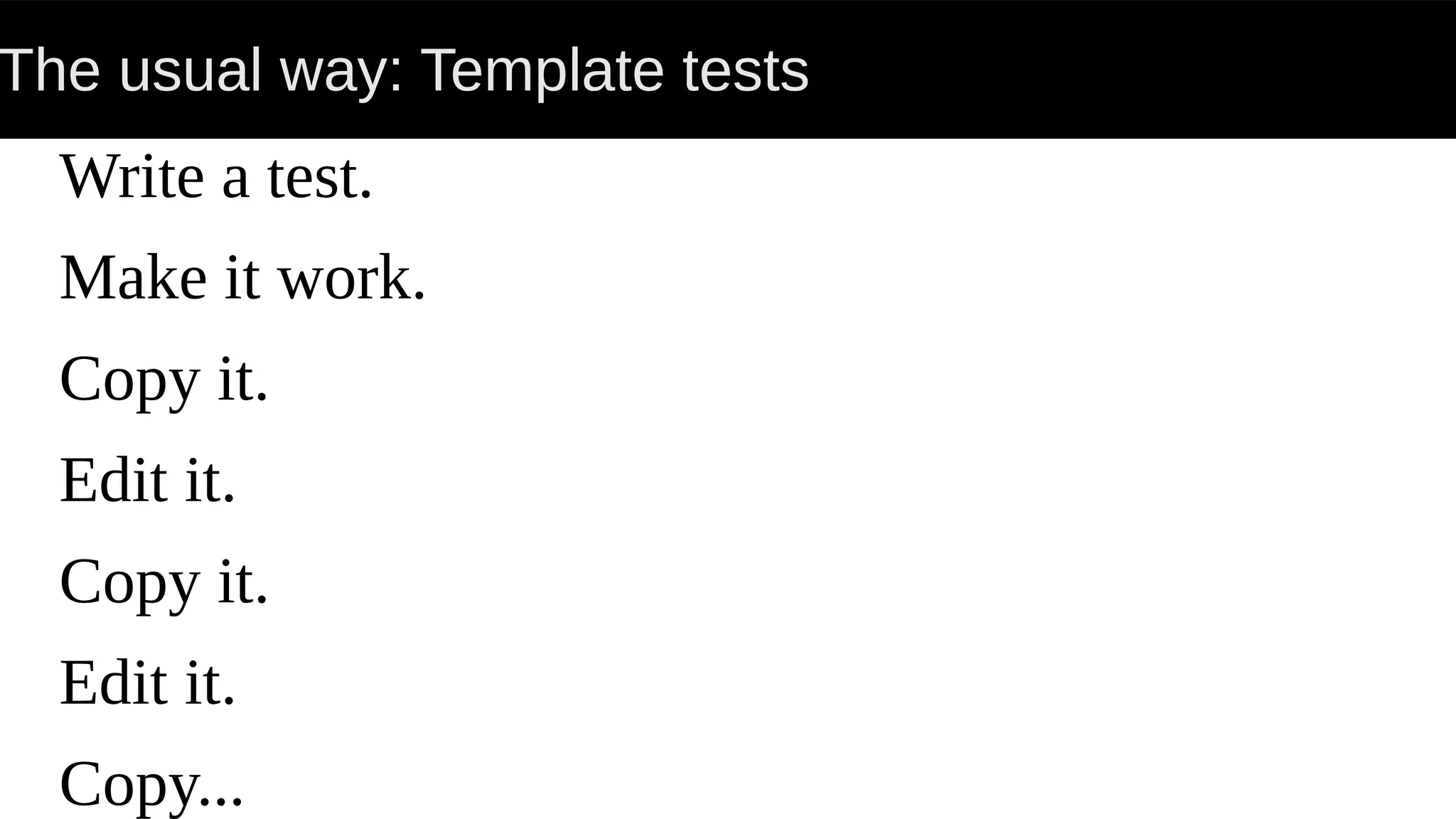 The usual way: Template tests
Write a test.
Make it work.
Copy it.
Edit it.
Copy it.
Edit it.
Copy...
 