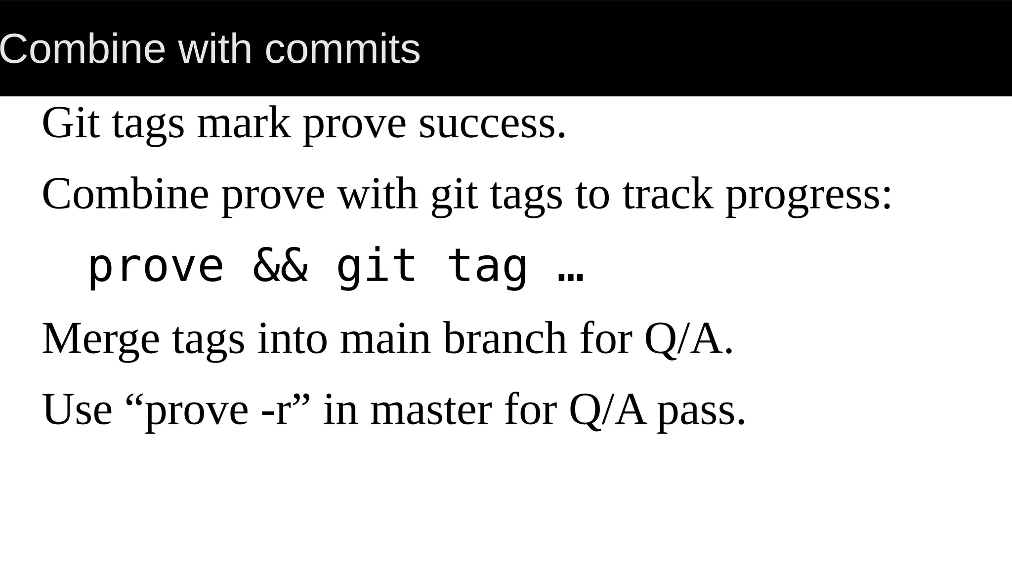 Combine with commits
Git tags mark prove success.
Combine prove with git tags to track progress:
prove && git tag …
Merge tags into main branch for Q/A.
Use “prove -r” in master for Q/A pass.
 