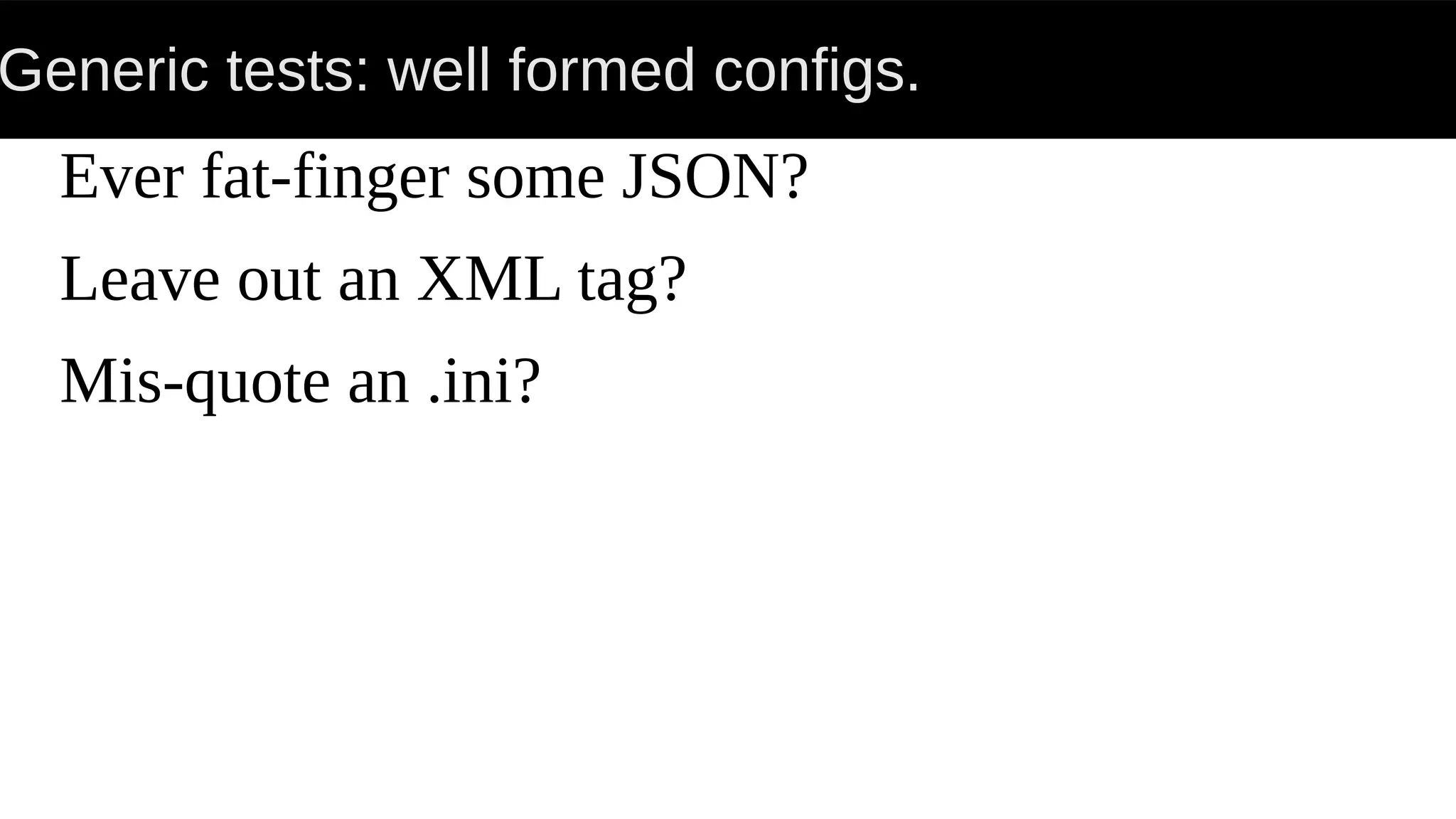 Generic tests: well formed configs.
Ever fat-finger some JSON?
Leave out an XML tag?
Mis-quote an .ini?
 