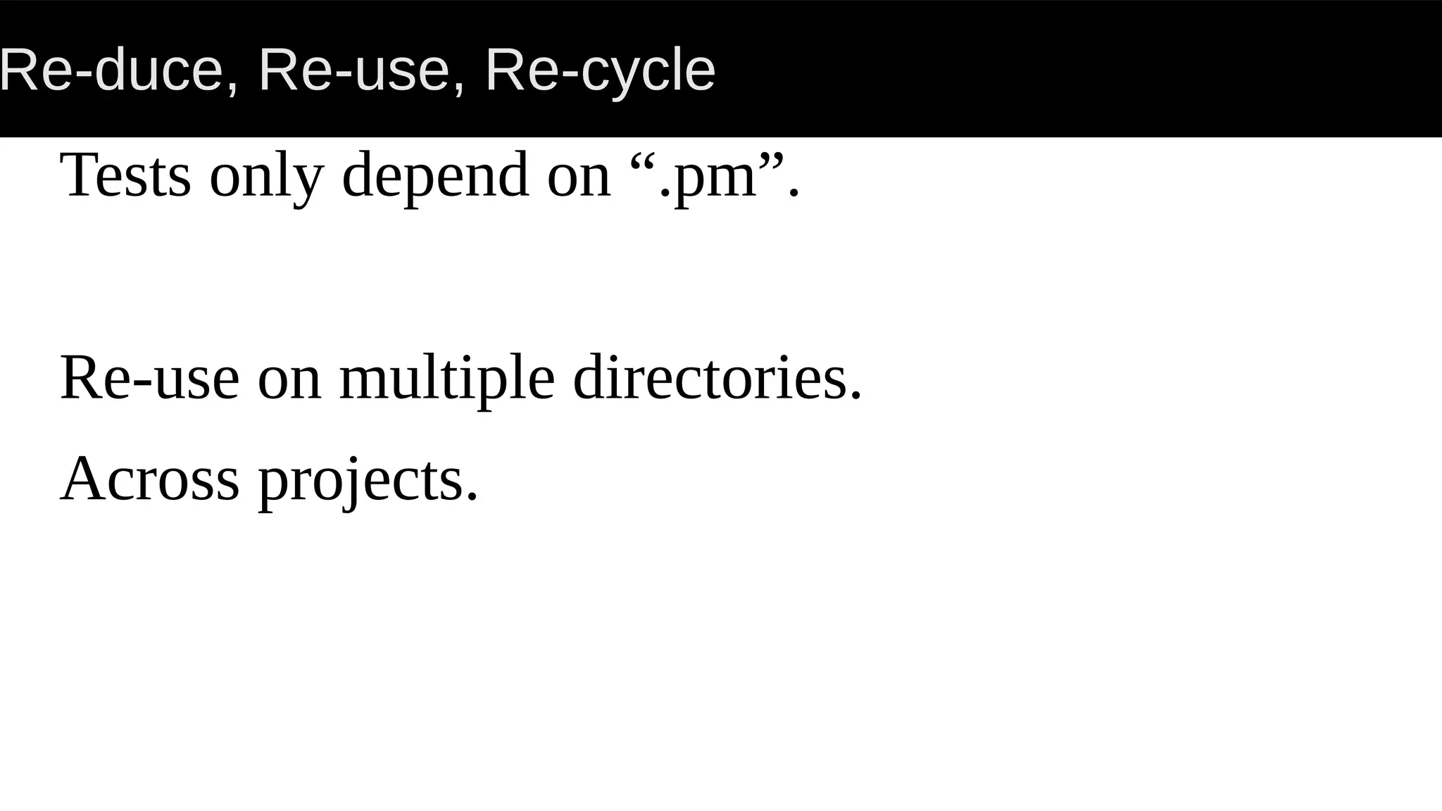 Re-duce, Re-use, Re-cycle
Tests only depend on “.pm”.
Re-use on multiple directories.
Across projects.
 