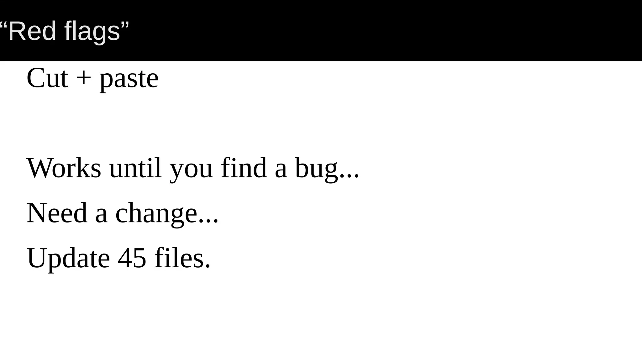 “Red flags”
Cut + paste
Works until you find a bug...
Need a change...
Update 45 files.
 