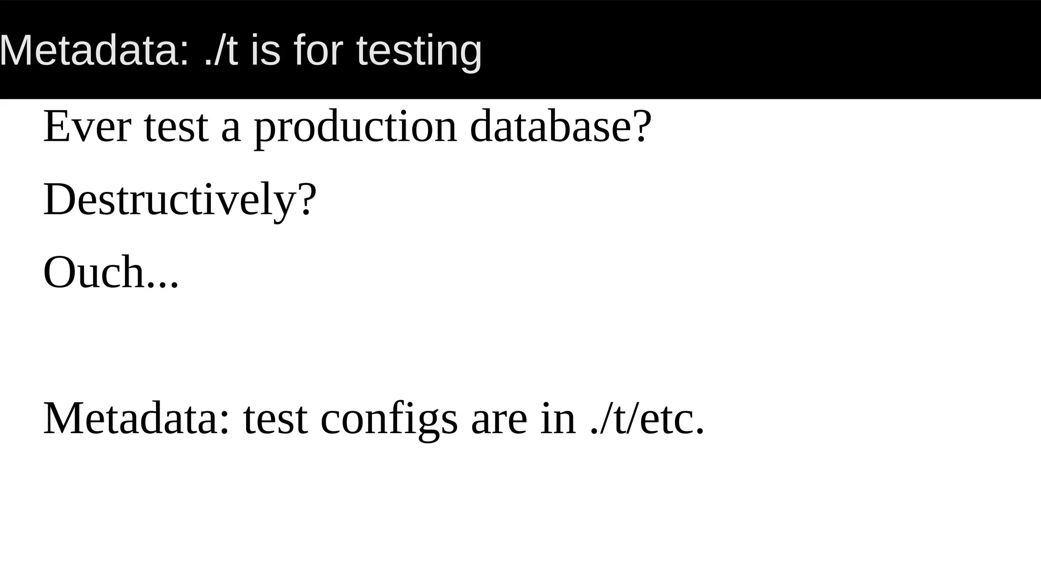 Metadata: ./t is for testing
Ever test a production database?
Destructively?
Ouch...
Metadata: test configs are in ./t/etc.
 