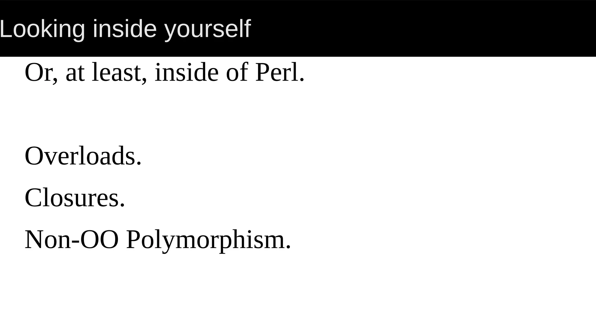 Looking inside yourself
Or, at least, inside of Perl.
Overloads.
Closures.
Non-OO Polymorphism.
 
