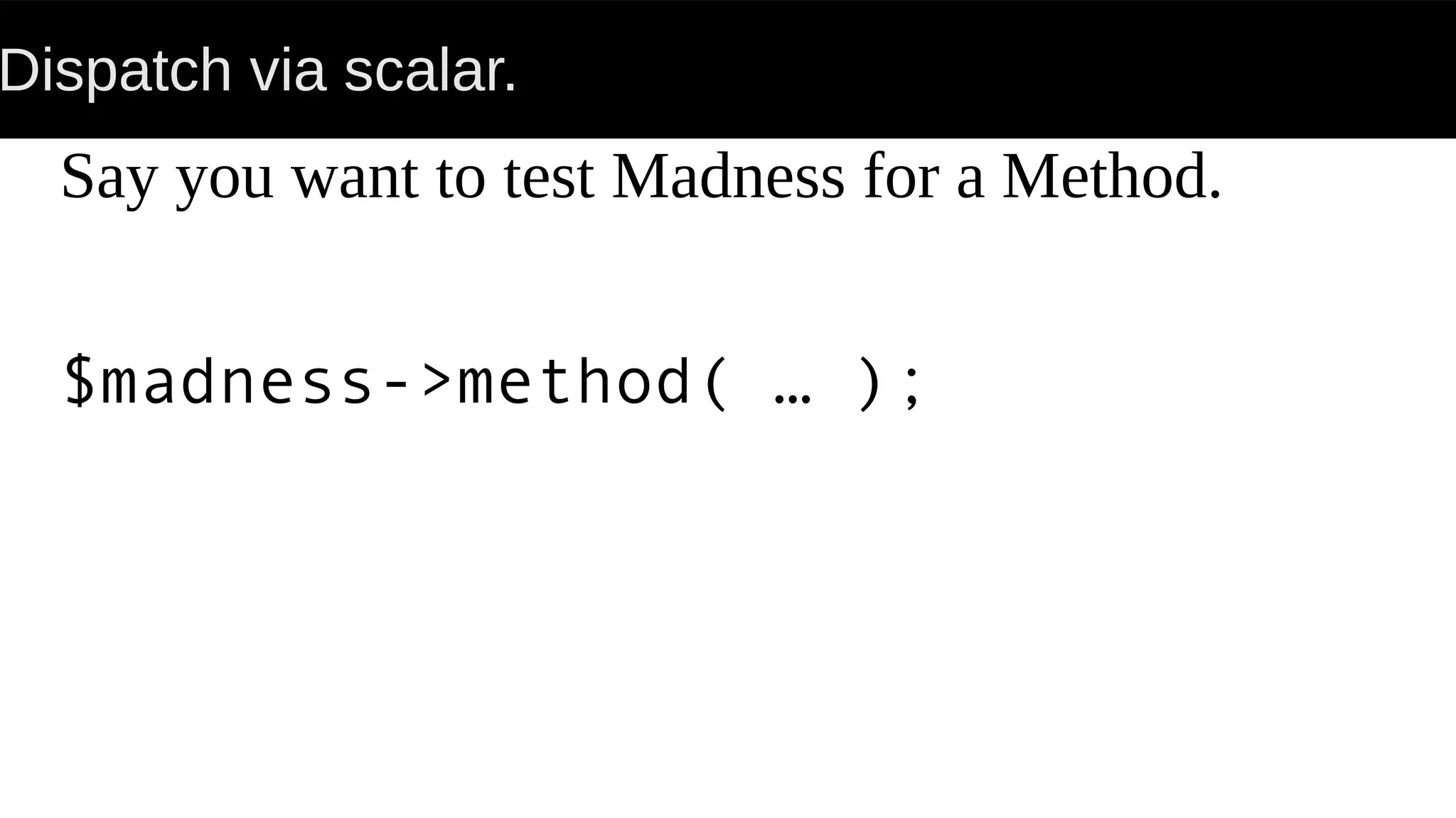 Dispatch via scalar.
Say you want to test Madness for a Method.
$madness->method( … );
 