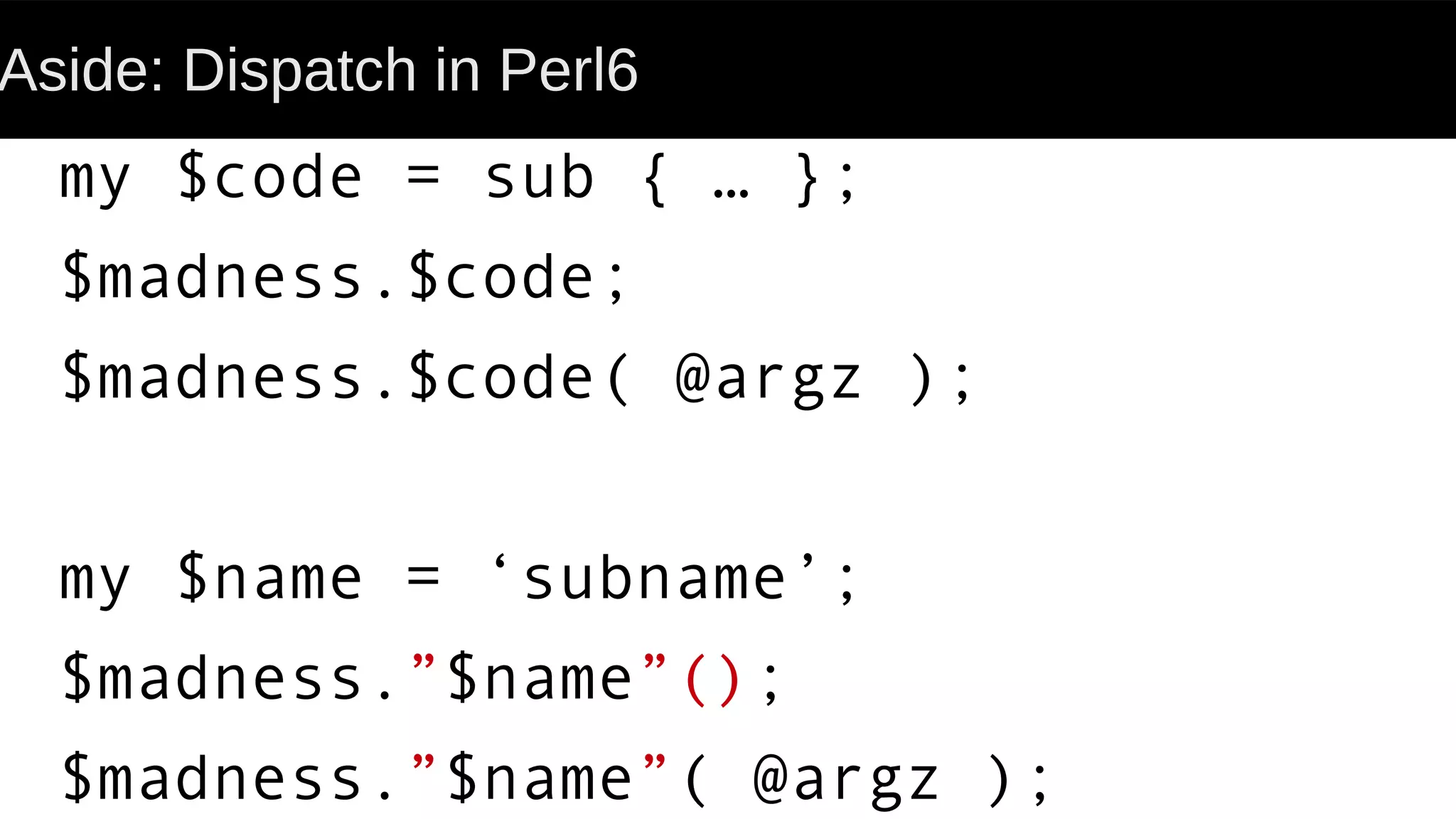 Aside: Dispatch in Perl6
my $code = sub { … };
$madness.$code;
$madness.$code( @argz );
my $name = ‘subname’;
$madness.”$name”();
$madness.”$name”( @argz );
 