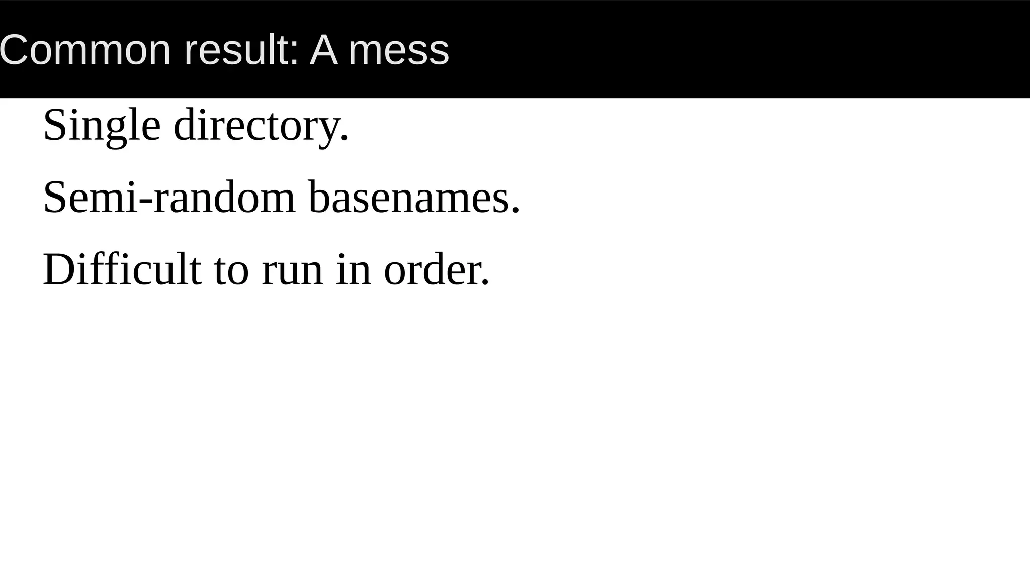 Common result: A mess
Single directory.
Semi-random basenames.
Difficult to run in order.
 