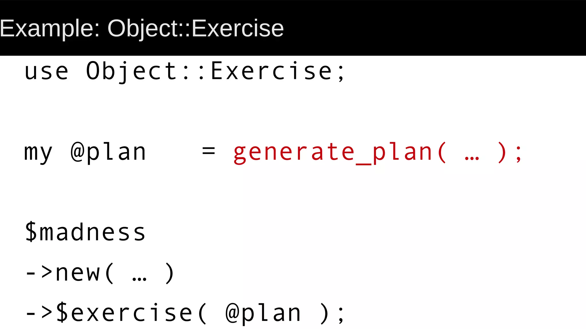 Example: Object::Exercise
use Object::Exercise;
my @plan = generate_plan( … );
$madness
->new( … )
->$exercise( @plan );
 