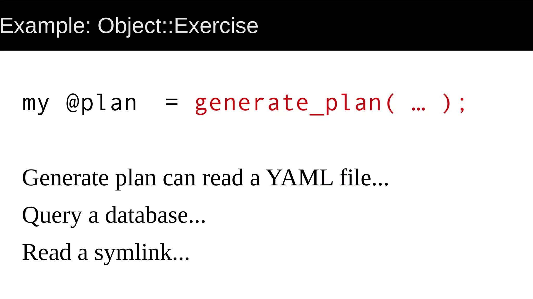 Example: Object::Exercise
my @plan = generate_plan( … );
Generate plan can read a YAML file...
Query a database...
Read a symlink...
 