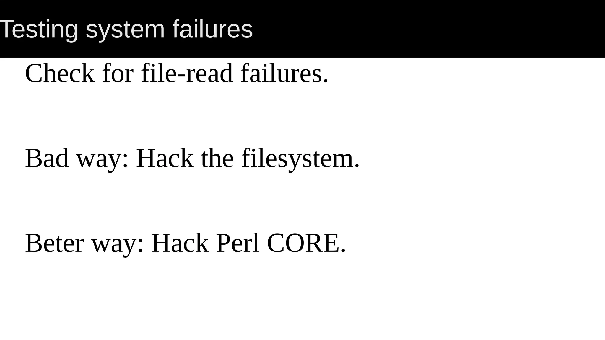 Testing system failures
Check for file-read failures.
Bad way: Hack the filesystem.
Beter way: Hack Perl CORE.
 