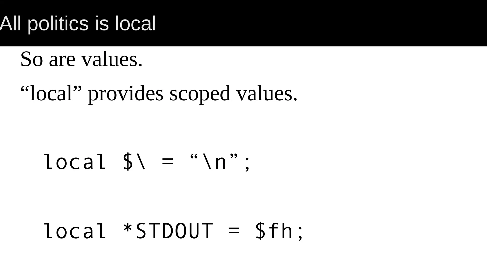 All politics is local
So are values.
“local” provides scoped values.
local $ = “n”;
local *STDOUT = $fh;
 