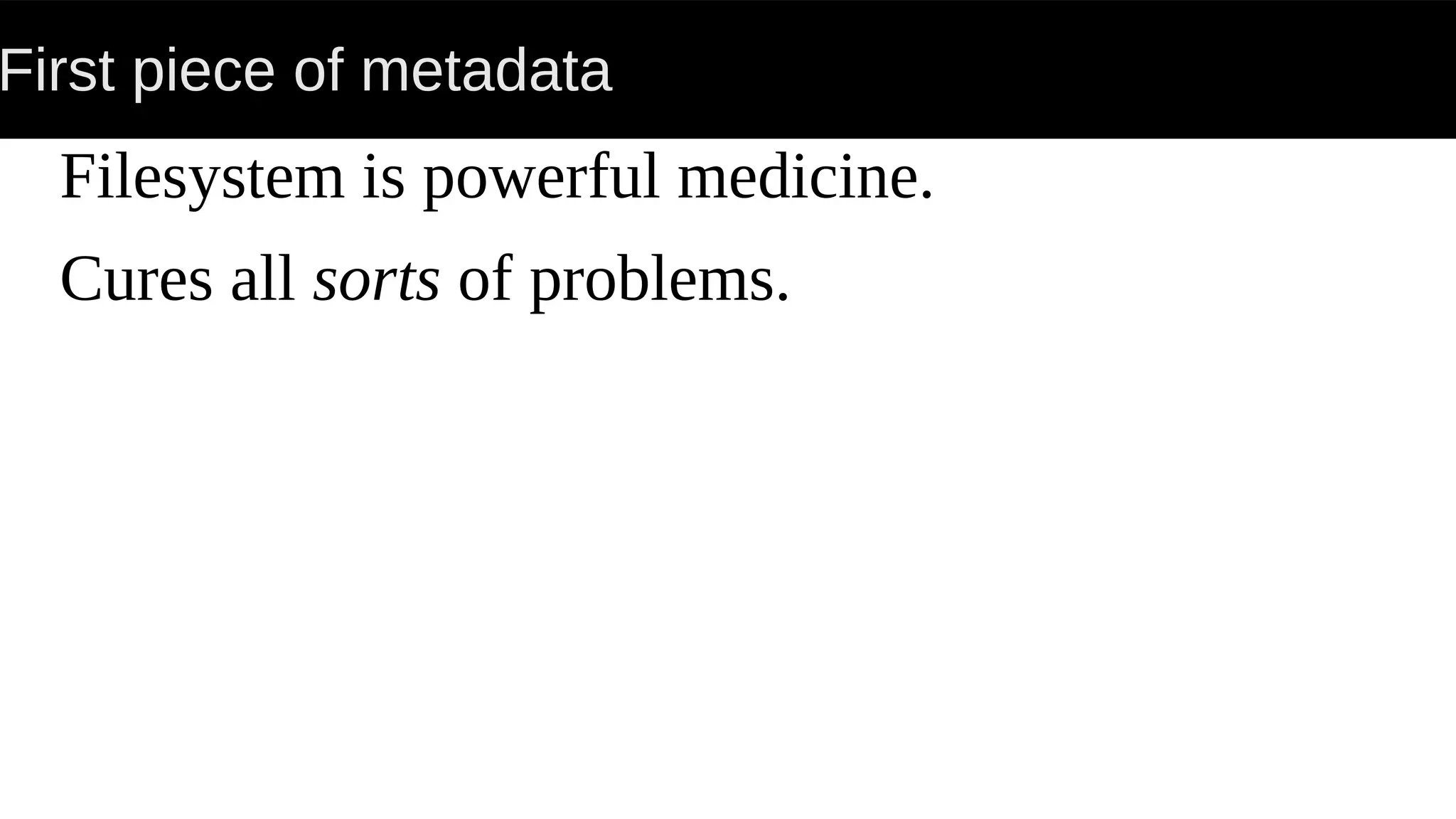 First piece of metadata
Filesystem is powerful medicine.
Cures all sorts of problems.
 
