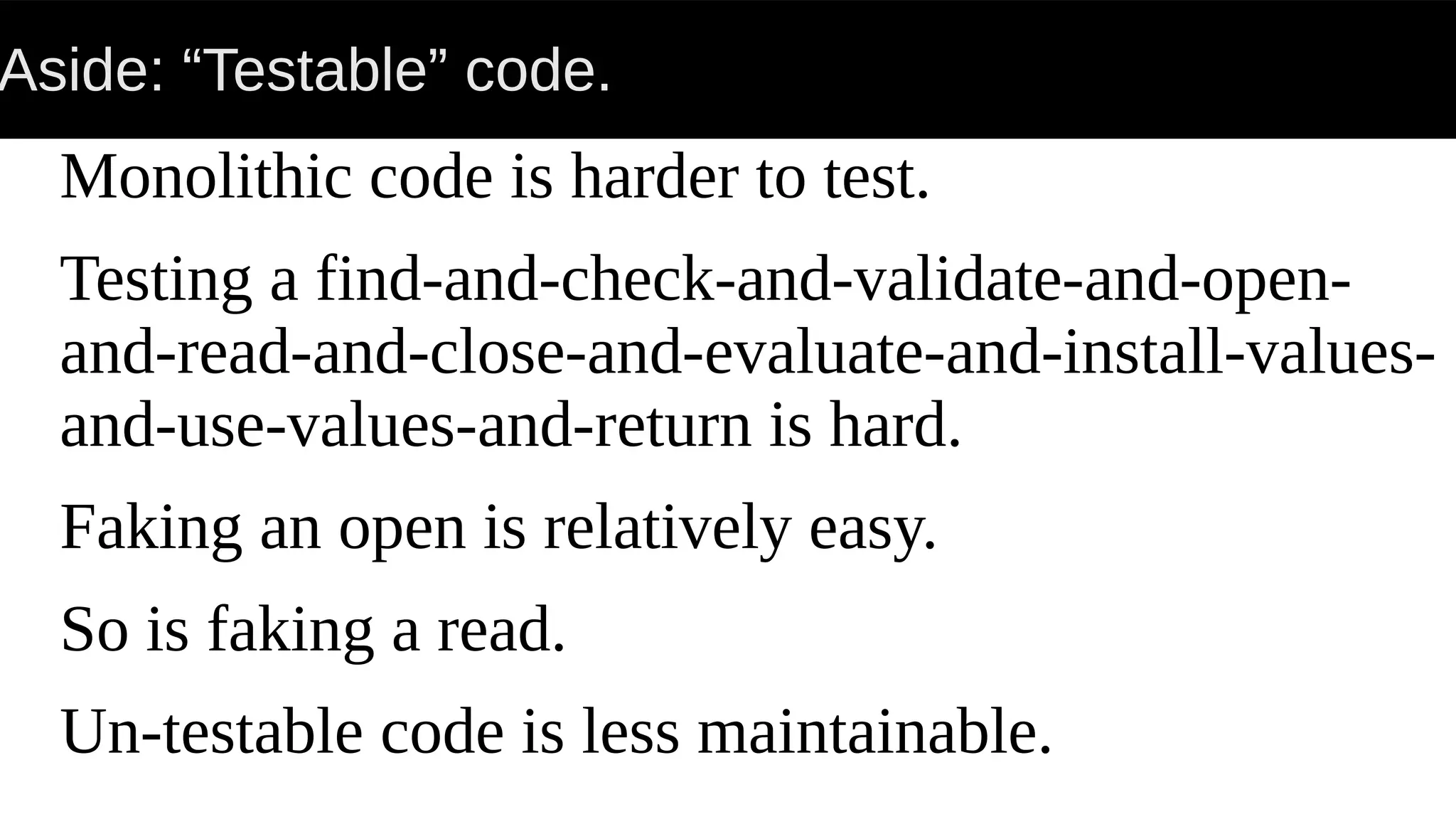 Aside: “Testable” code.
Monolithic code is harder to test.
Testing a find-and-check-and-validate-and-open-
and-read-and-close-and-evaluate-and-install-values-
and-use-values-and-return is hard.
Faking an open is relatively easy.
So is faking a read.
Un-testable code is less maintainable.
 