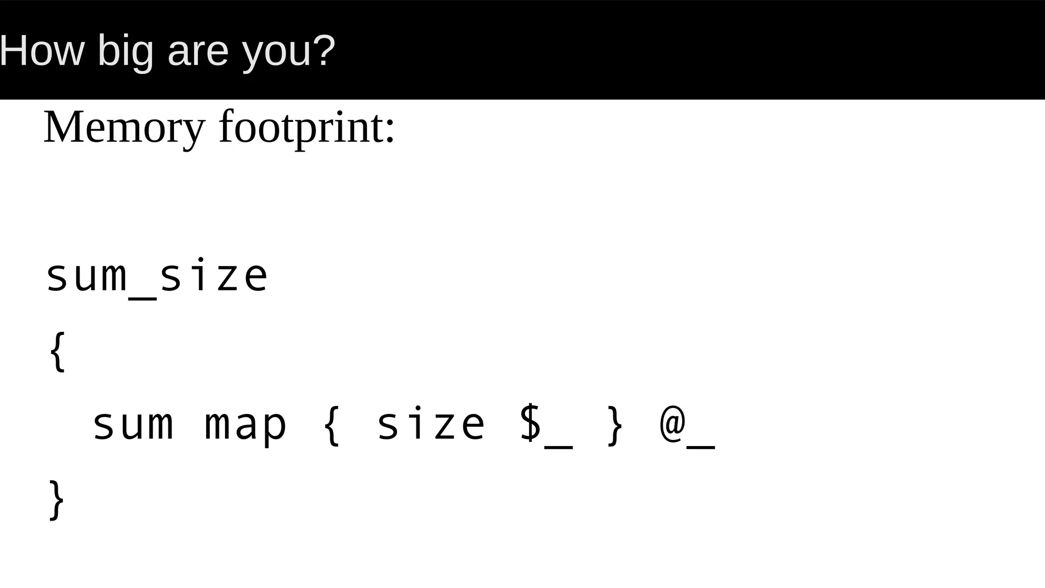 How big are you?
Memory footprint:
sum_size
{
sum map { size $_ } @_
}
 