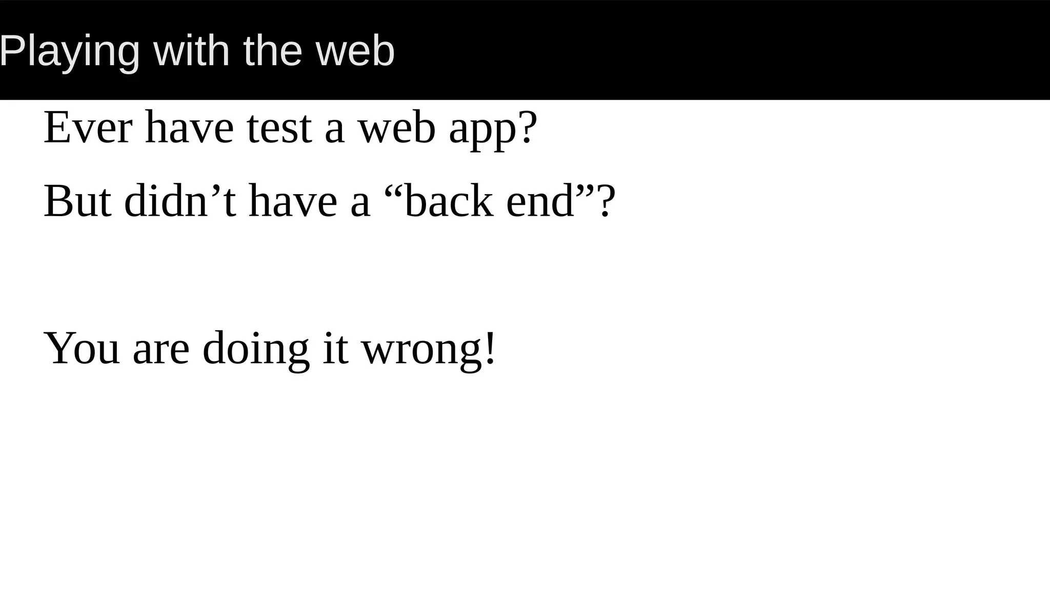 Playing with the web
Ever have test a web app?
But didn’t have a “back end”?
You are doing it wrong!
 