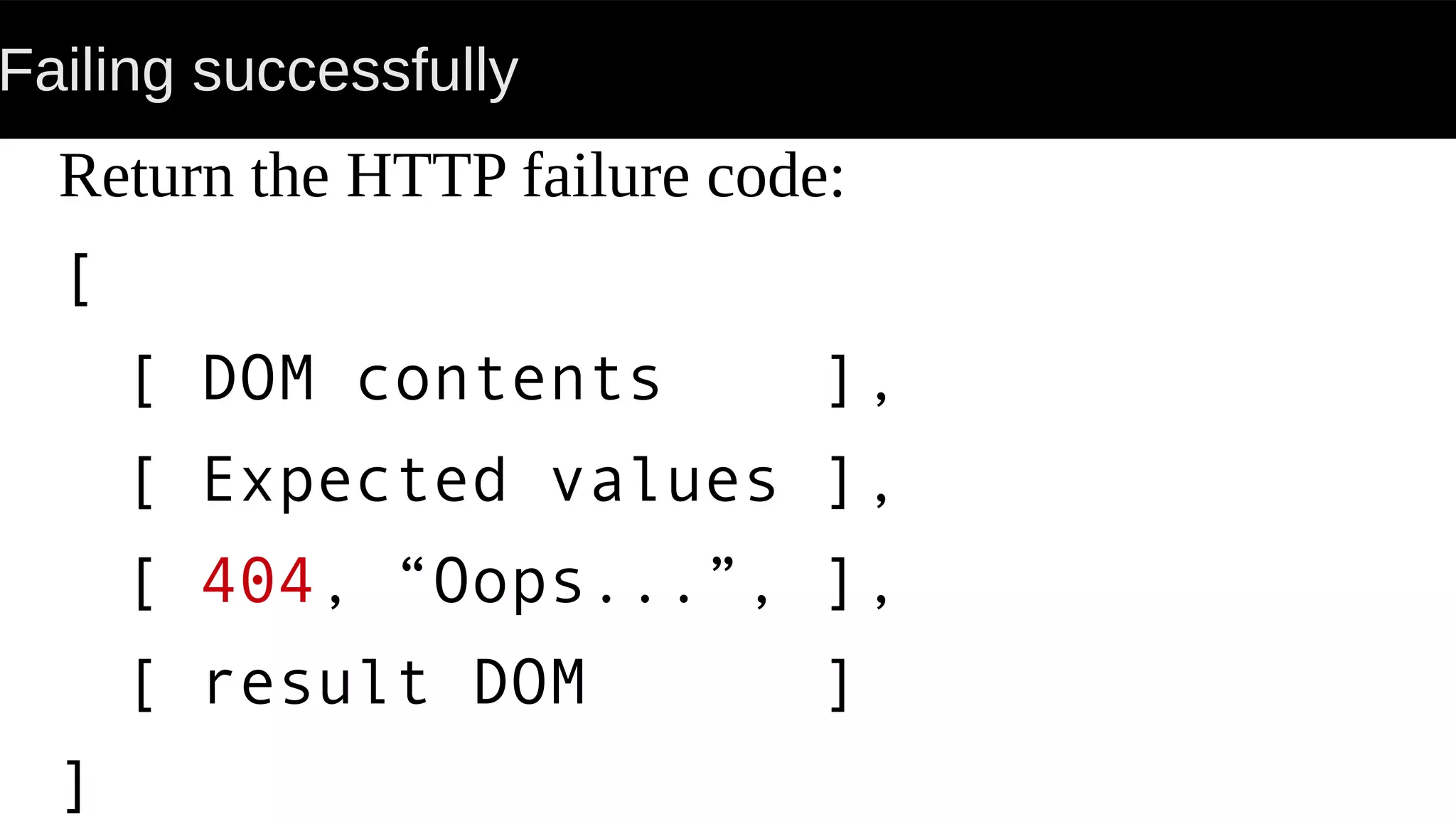 Failing successfully
Return the HTTP failure code:
[
[ DOM contents ],
[ Expected values ],
[ 404, “Oops...”, ],
[ result DOM ]
]
 