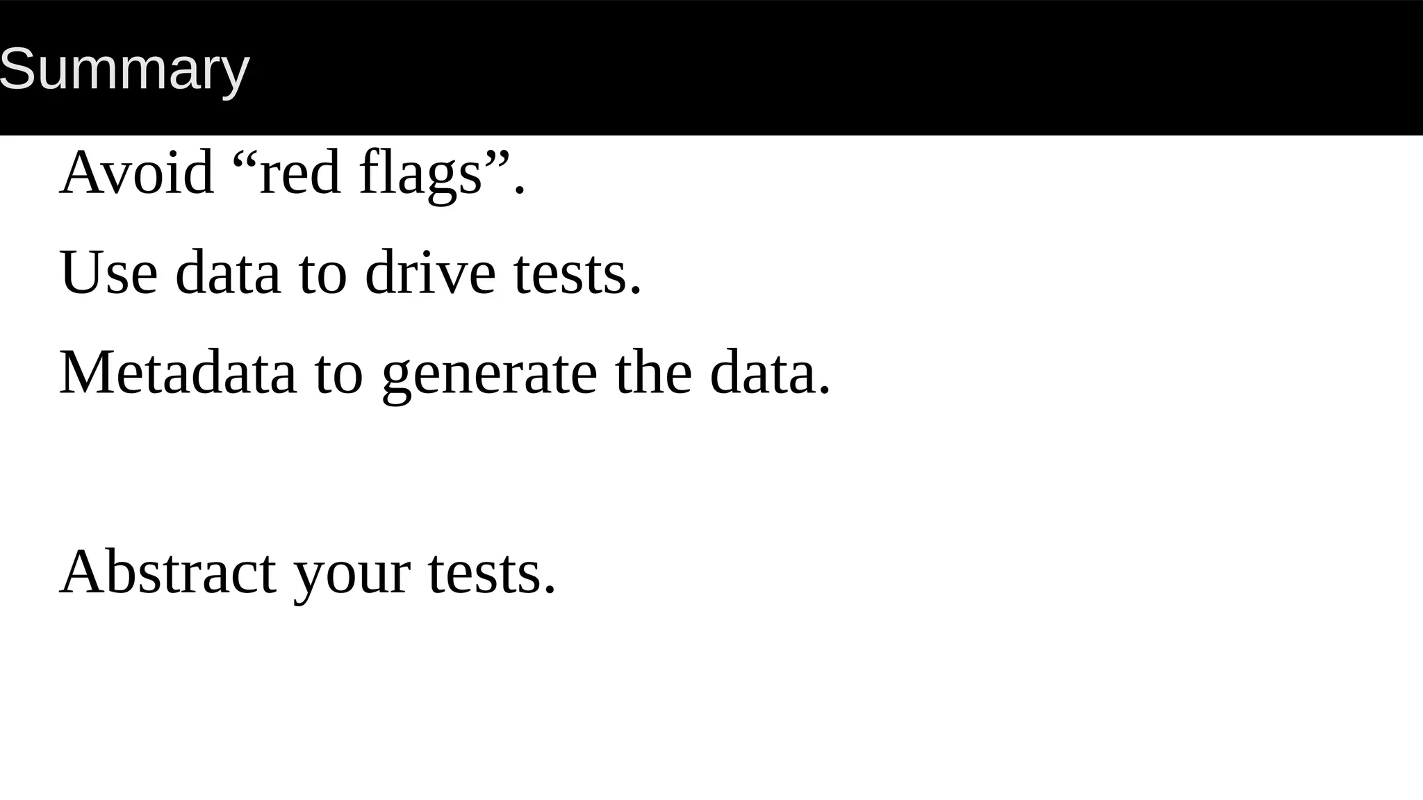 Summary
Avoid “red flags”.
Use data to drive tests.
Metadata to generate the data.
Abstract your tests.
 