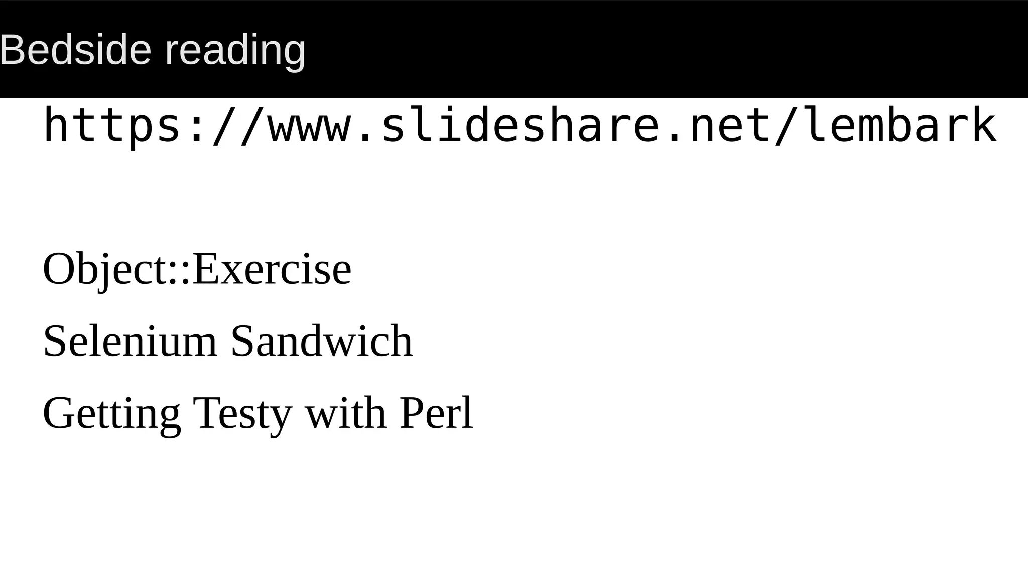 Bedside reading
Object::Exercise
Selenium Sandwich
Getting Testy with Perl
https://www.slideshare.net/lembark
 