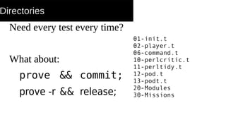 Directories
Need every test every time?
What about:
prove && commit;
prove -r && release;
01-init.t
02-player.t
06-command.t
10-perlcritic.t
11-perltidy.t
12-pod.t
13-podt.t
20-Modules
30-Missions
 
