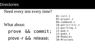 Directories
Need every test every time?
What about:
prove && commit;
prove -r && release;
01-init.t
02-player.t
06-command.t
10-perlcritic.t
11-perltidy.t
12-pod.t
13-podt.t
20-Modules
30-Missions
 