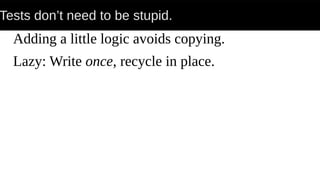 Tests don’t need to be stupid.
Adding a little logic avoids copying.
Lazy: Write once, recycle in place.
 