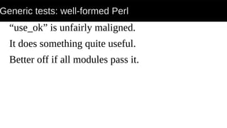 Generic tests: well-formed Perl
“use_ok” is unfairly maligned.
It does something quite useful.
Better off if all modules pass it.
 