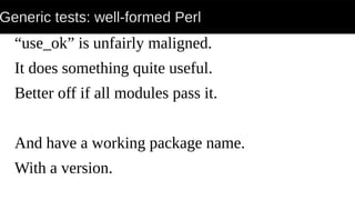 Generic tests: well-formed Perl
“use_ok” is unfairly maligned.
It does something quite useful.
Better off if all modules pass it.
And have a working package name.
With a version.
 