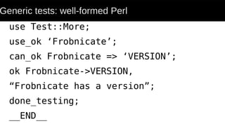 Generic tests: well-formed Perl
use Test::More;
use_ok ‘Frobnicate’;
can_ok Frobnicate => ‘VERSION’;
ok Frobnicate->VERSION,
“Frobnicate has a version”;
done_testing;
__END__
 