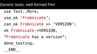 Generic tests: well-formed Perl
use Test::More;
use_ok ‘Frobnicate’;
can_ok Frobnicate => ‘VERSION’;
ok Frobnicate->VERSION,
“Frobnicate has a version”;
done_testing;
__END__
 