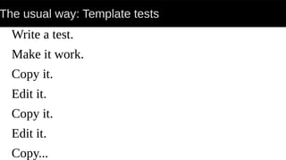 The usual way: Template tests
Write a test.
Make it work.
Copy it.
Edit it.
Copy it.
Edit it.
Copy...
 