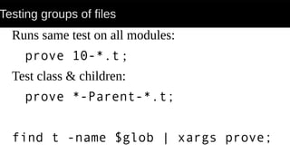 Testing groups of files
Runs same test on all modules:
prove 10-*.t ;
Test class & children:
prove *-Parent-*.t;
find t -name $glob | xargs prove;
 