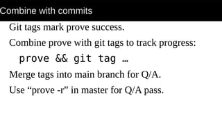 Combine with commits
Git tags mark prove success.
Combine prove with git tags to track progress:
prove && git tag …
Merge tags into main branch for Q/A.
Use “prove -r” in master for Q/A pass.
 