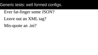 Generic tests: well formed configs.
Ever fat-finger some JSON?
Leave out an XML tag?
Mis-quote an .ini?
 