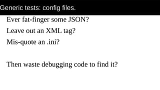Generic tests: config files.
Ever fat-finger some JSON?
Leave out an XML tag?
Mis-quote an .ini?
Then waste debugging code to find it?
 
