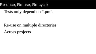 Re-duce, Re-use, Re-cycle
Tests only depend on “.pm”.
Re-use on multiple directories.
Across projects.
 