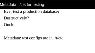 Metadata: ./t is for testing
Ever test a production database?
Destructively?
Ouch...
Metadata: test configs are in ./t/etc.
 