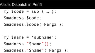 Aside: Dispatch in Perl6
my $code = sub { … };
$madness.$code;
$madness.$code( @argz );
my $name = ‘subname’;
$madness.”$name”();
$madness.”$name”( @argz );
 